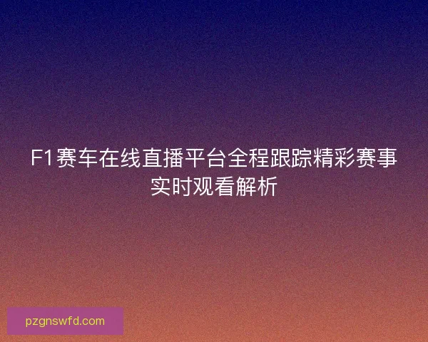 F1赛车在线直播平台全程跟踪精彩赛事实时观看解析