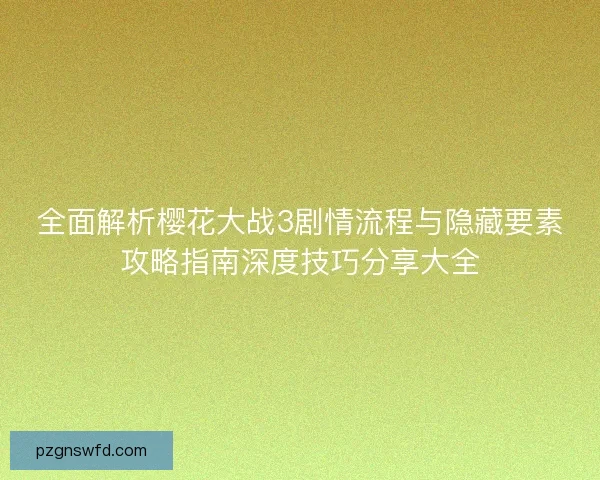 全面解析樱花大战3剧情流程与隐藏要素攻略指南深度技巧分享大全