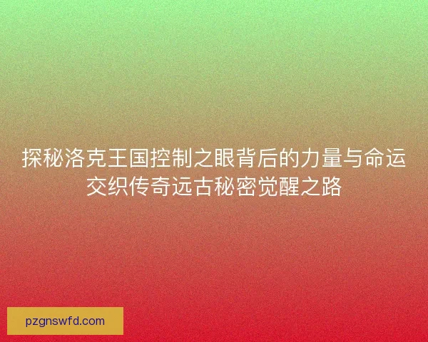 探秘洛克王国控制之眼背后的力量与命运交织传奇远古秘密觉醒之路