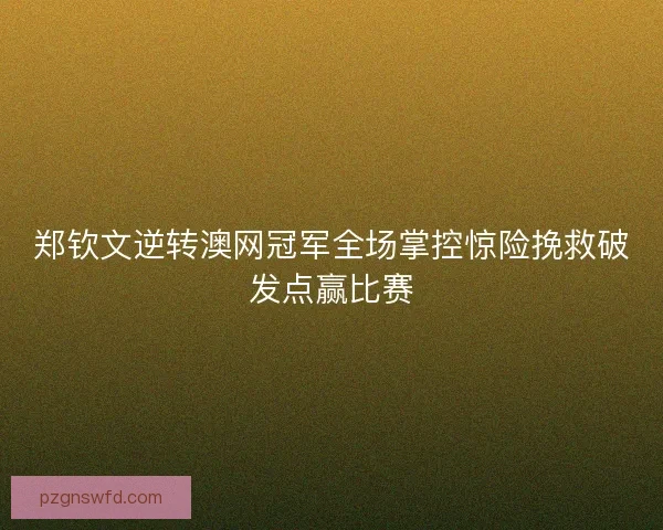 郑钦文逆转澳网冠军全场掌控惊险挽救破发点赢比赛