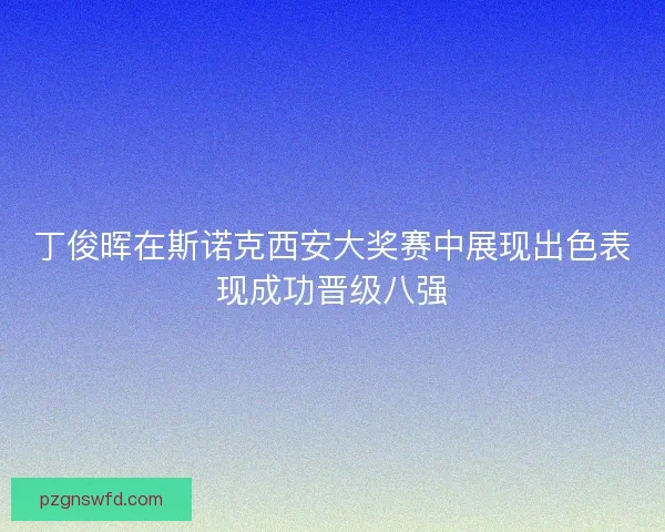 丁俊晖在斯诺克西安大奖赛中展现出色表现成功晋级八强