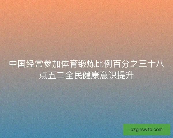 中国经常参加体育锻炼比例百分之三十八点五二全民健康意识提升