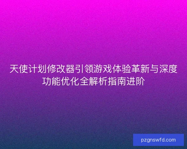 天使计划修改器引领游戏体验革新与深度功能优化全解析指南进阶