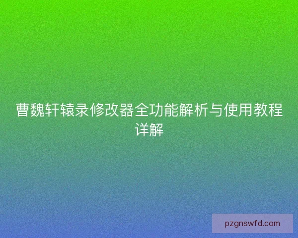 曹魏轩辕录修改器全功能解析与使用教程详解