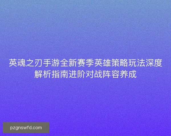 英魂之刃手游全新赛季英雄策略玩法深度解析指南进阶对战阵容养成