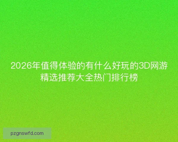 2026年值得体验的有什么好玩的3D网游精选推荐大全热门排行榜