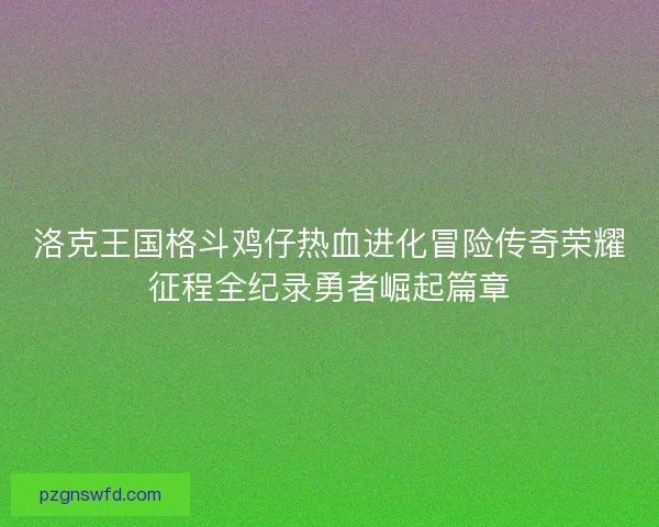 洛克王国格斗鸡仔热血进化冒险传奇荣耀征程全纪录勇者崛起篇章