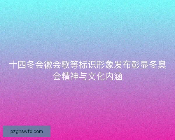 十四冬会徽会歌等标识形象发布彰显冬奥会精神与文化内涵 十四冬会徽会歌等标识形象发布彰显冬奥会精神与文化内涵