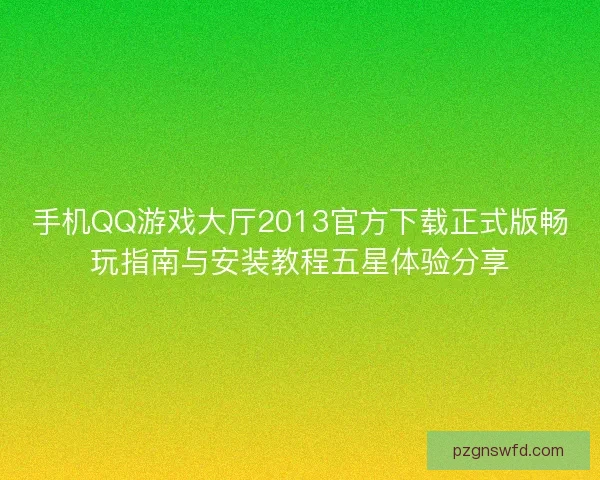 手机QQ游戏大厅2013官方下载正式版畅玩指南与安装教程五星体验分享