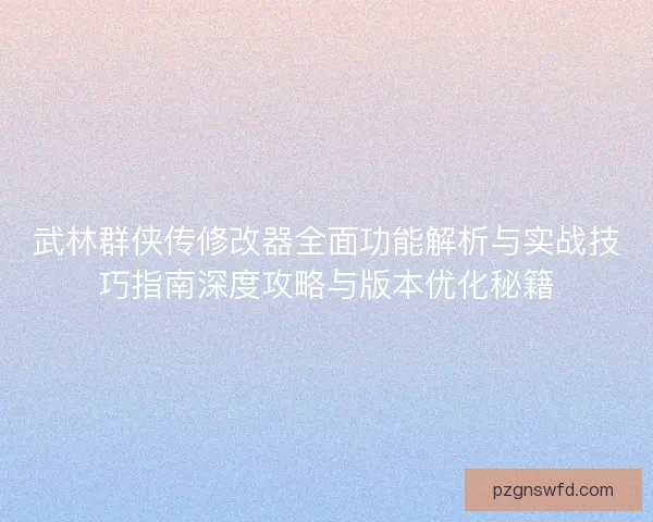 武林群侠传修改器全面功能解析与实战技巧指南深度攻略与版本优化秘籍