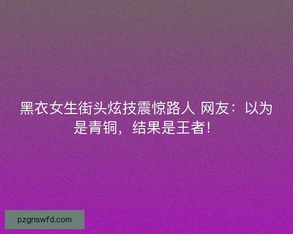 黑衣女生街头炫技震惊路人 网友：以为是青铜，结果是王者！