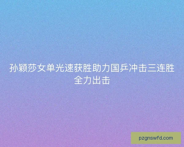 孙颖莎女单光速获胜助力国乒冲击三连胜全力出击