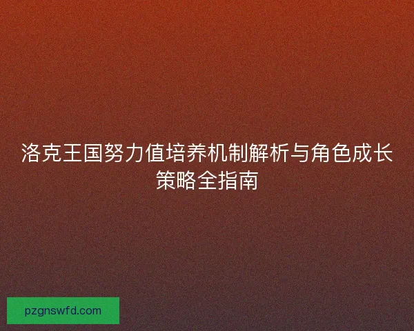 洛克王国努力值培养机制解析与角色成长策略全指南 洛克王国努力值培养机制解析与角色成长策略全指南
