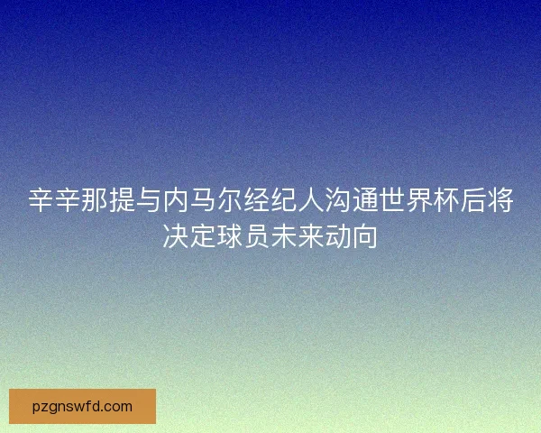辛辛那提与内马尔经纪人沟通世界杯后将决定球员未来动向