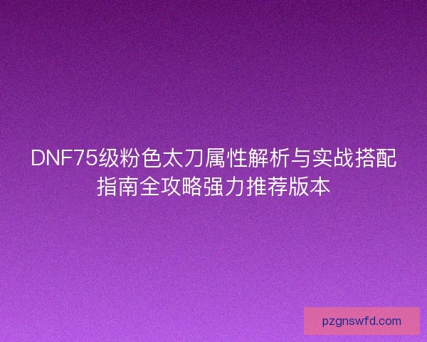 DNF75级粉色太刀属性解析与实战搭配指南全攻略强力推荐版本