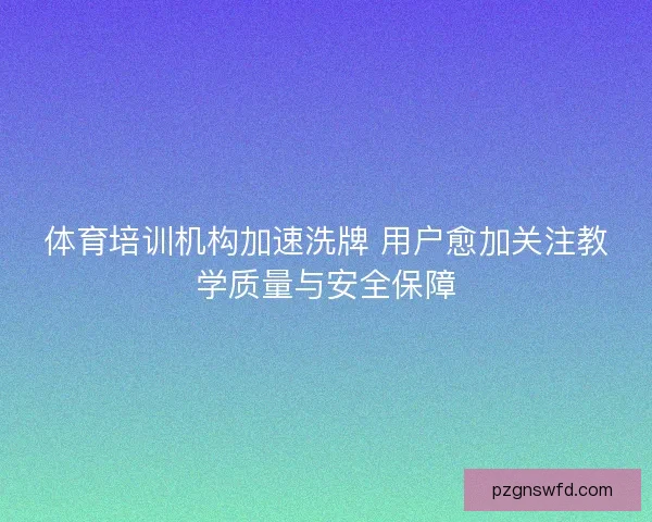 体育培训机构加速洗牌 用户愈加关注教学质量与安全保障