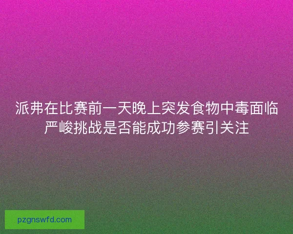 派弗在比赛前一天晚上突发食物中毒面临严峻挑战是否能成功参赛引关注