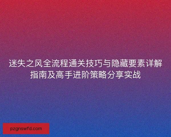 迷失之风全流程通关技巧与隐藏要素详解指南及高手进阶策略分享实战