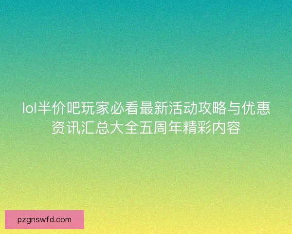 lol半价吧玩家必看最新活动攻略与优惠资讯汇总大全五周年精彩内容